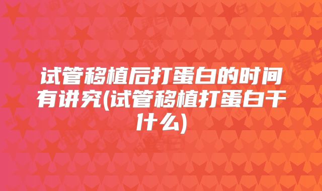 试管移植后打蛋白的时间有讲究(试管移植打蛋白干什么)