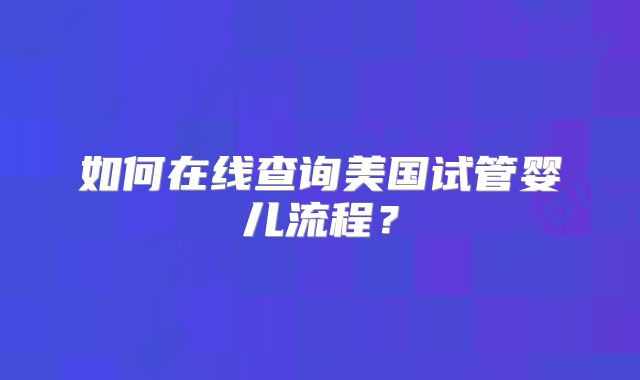 如何在线查询美国试管婴儿流程?