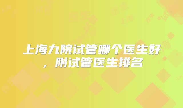 上海九院试管哪个医生好,附试管医生排名