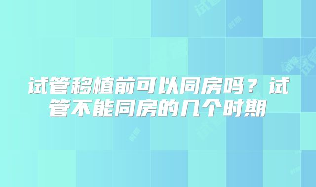 试管移植前可以同房吗?试管不能同房的几个时期