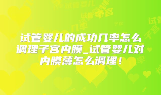 试管婴儿的成功几率怎么调理子宫内膜_试管婴儿对内膜薄怎么调理！