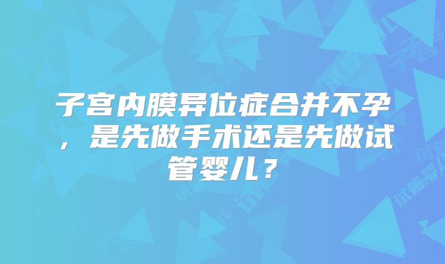 子宫内膜异位症合并不孕,是先做手术还是先做试管婴儿?