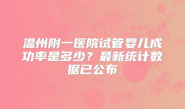 温州附一医院试管婴儿成功率是多少？最新统计数据已公布