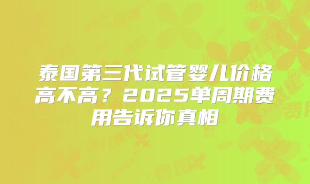 泰国第三代试管婴儿价格高不高?2025单周期费用告诉你真相