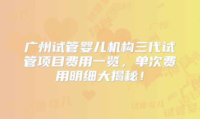 广州试管婴儿机构三代试管项目费用一览，单次费用明细大揭秘！