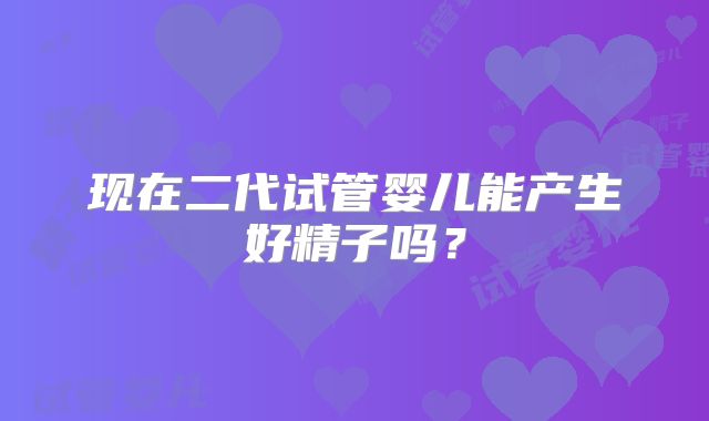 现在二代试管婴儿能产生好精子吗?