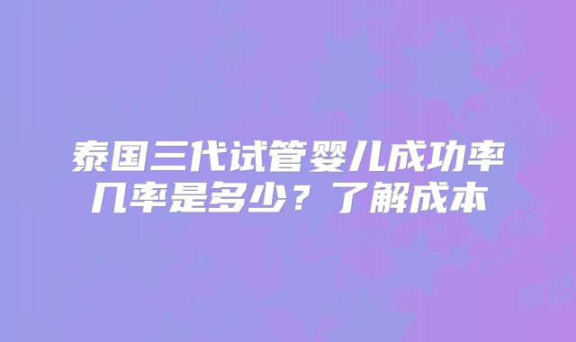 泰国三代试管婴儿成功率几率是多少？了解成本