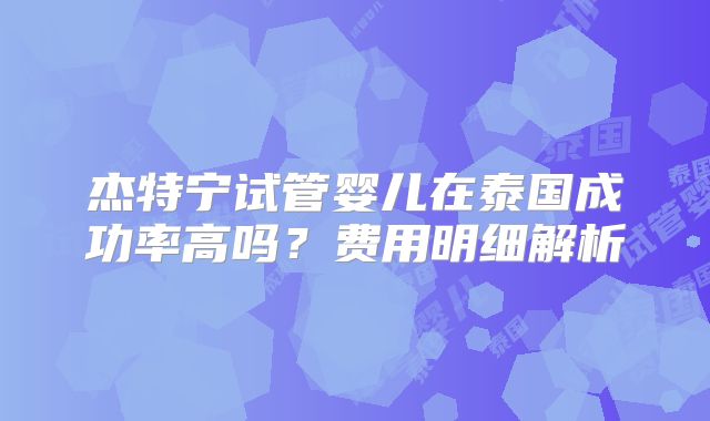 杰特宁试管婴儿在泰国成功率高吗?费用明细解析