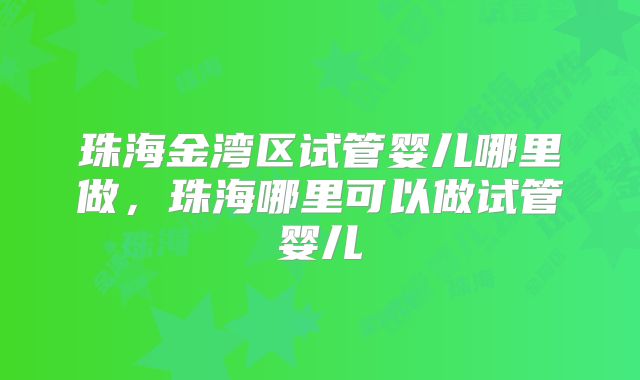 珠海金湾区试管婴儿哪里做，珠海哪里可以做试管婴儿