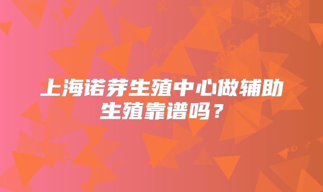 上海诺芽生殖中心做辅助生殖靠谱吗?
