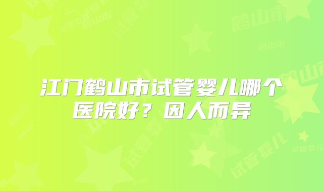 江门鹤山市试管婴儿哪个医院好?因人而异