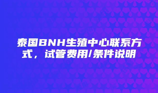 泰国BNH生殖中心联系方式，试管费用/条件说明