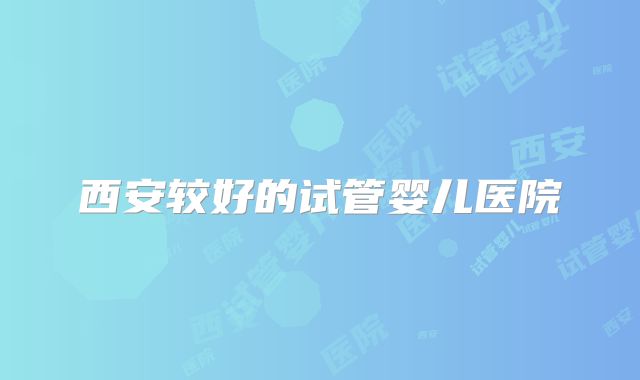 西安较好的试管婴儿医院