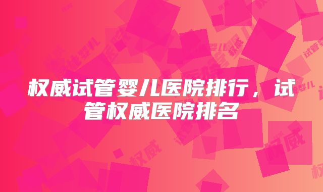 权威试管婴儿医院排行,试管权威医院排名