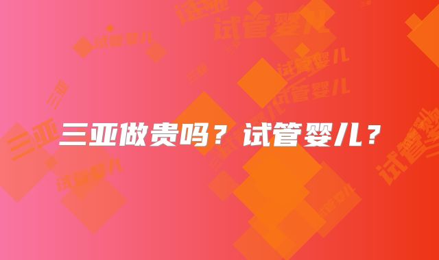 三亚做贵吗?试管婴儿?