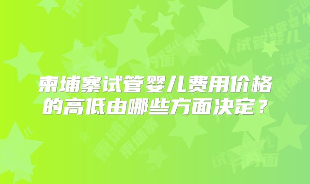 柬埔寨试管婴儿费用价格的高低由哪些方面决定？