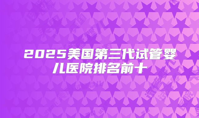2025美国第三代试管婴儿医院排名前十