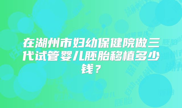 在湖州市妇幼保健院做三代试管婴儿胚胎移植多少钱?