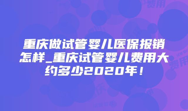 重庆做试管婴儿医保报销怎样_重庆试管婴儿费用大约多少2020年!