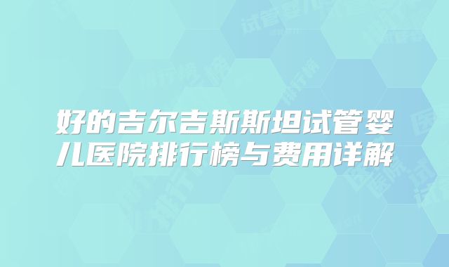 好的吉尔吉斯斯坦试管婴儿医院排行榜与费用详解