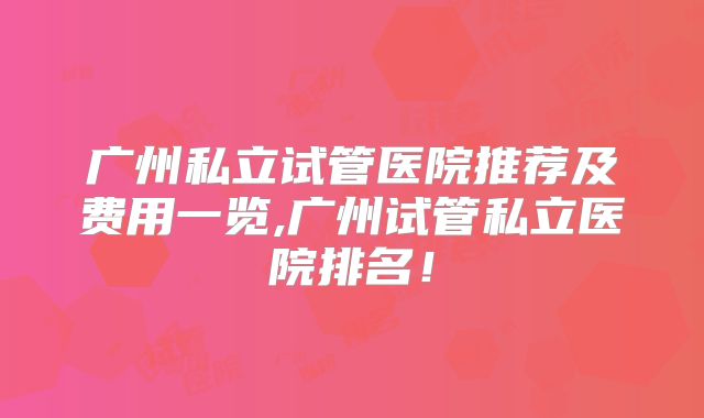 广州私立试管医院推荐及费用一览,广州试管私立医院排名！