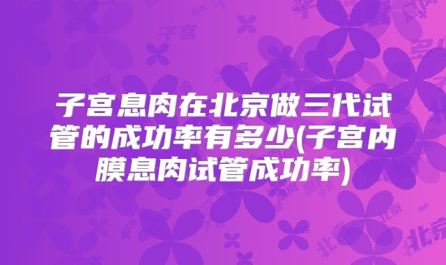 子宫息肉在北京做三代试管的成功率有多少(子宫内膜息肉试管成功率)