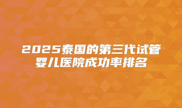 2025泰国的第三代试管婴儿医院成功率排名