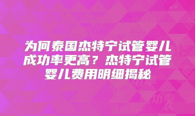 为何泰国杰特宁试管婴儿成功率更高？杰特宁试管婴儿费用明细揭秘