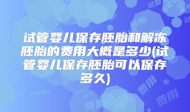 试管婴儿保存胚胎和解冻胚胎的费用大概是多少(试管婴儿保存胚胎可以保存多久)