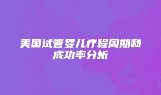 美国试管婴儿疗程周期和成功率分析