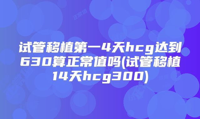 试管移植第一4天hcg达到630算正常值吗(试管移植14天hcg300)