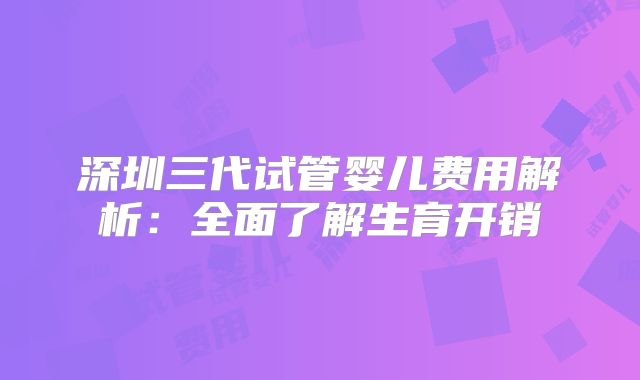 深圳三代试管婴儿费用解析：全面了解生育开销