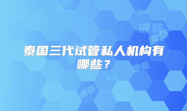 泰国三代试管私人机构有哪些?