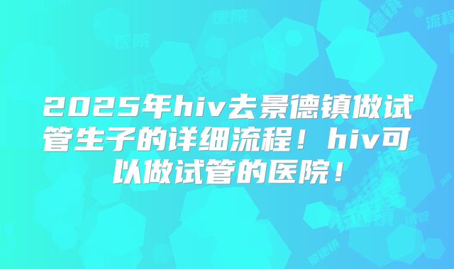 2025年hiv去景德镇做试管生子的详细流程!hiv可以做试管的医院!