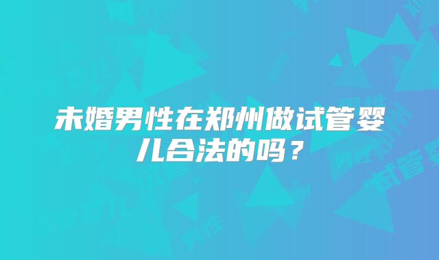 未婚男性在郑州做试管婴儿合法的吗?