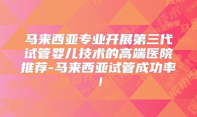 马来西亚专业开展第三代试管婴儿技术的高端医院推荐-马来西亚试管成功率!