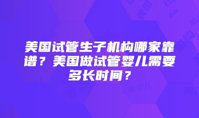 美国试管生子机构哪家靠谱？美国做试管婴儿需要多长时间？