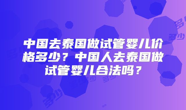 中国去泰国做试管婴儿价格多少?中国人去泰国做试管婴儿合法吗?