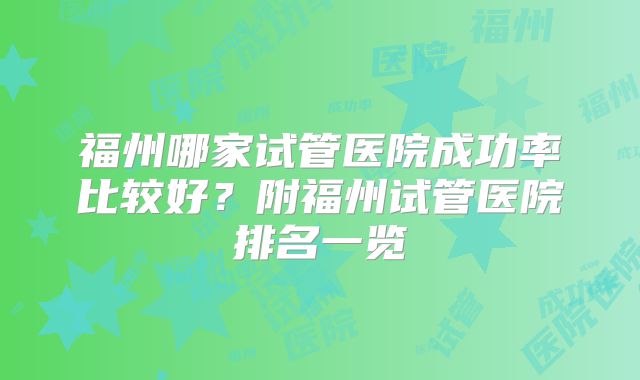 福州哪家试管医院成功率比较好?附福州试管医院排名一览