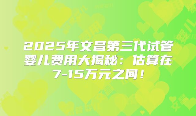 2025年文昌第三代试管婴儿费用大揭秘:估算在7-15万元之间!