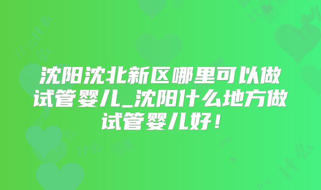 沈阳沈北新区哪里可以做试管婴儿_沈阳什么地方做试管婴儿好!
