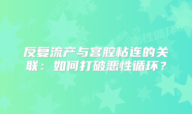反复流产与宫腔粘连的关联:如何打破恶性循环?