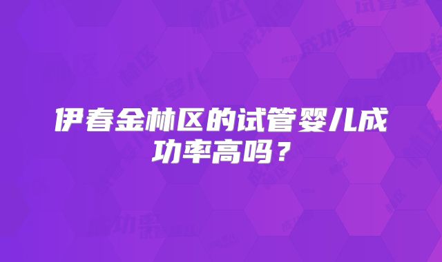 伊春金林区的试管婴儿成功率高吗?