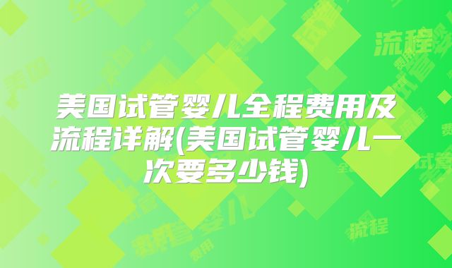 美国试管婴儿全程费用及流程详解(美国试管婴儿一次要多少钱)