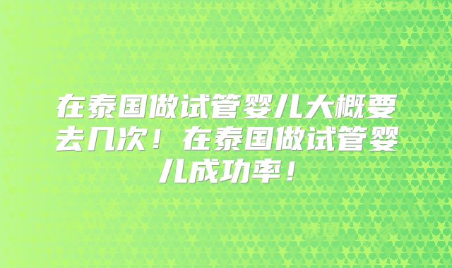 在泰国做试管婴儿大概要去几次!在泰国做试管婴儿成功率!