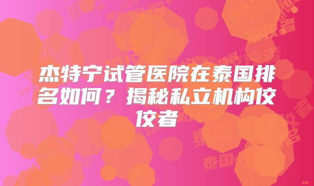 杰特宁试管医院在泰国排名如何?揭秘私立机构佼佼者