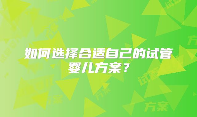 如何选择合适自己的试管婴儿方案？