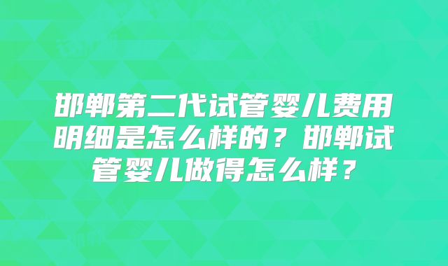 邯郸第二代试管婴儿费用明细是怎么样的?邯郸试管婴儿做得怎么样?