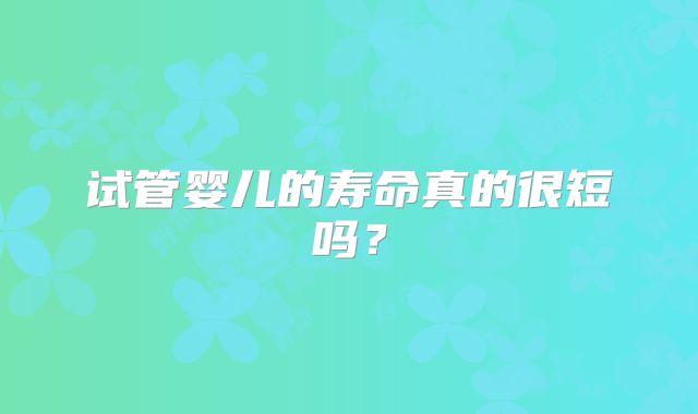 试管婴儿的寿命真的很短吗？