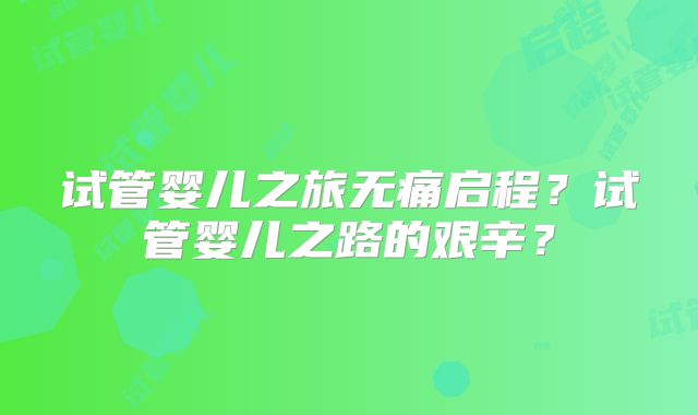 试管婴儿之旅无痛启程？试管婴儿之路的艰辛？